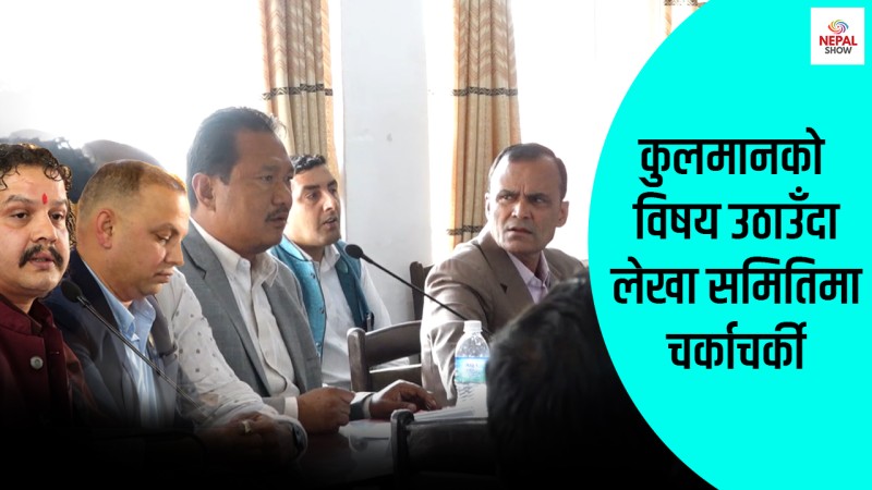 कुलमानको विषयमा लेखा समितिमा चर्काचर्की
